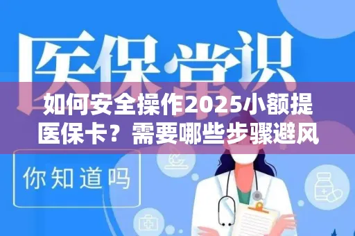 如何安全操作2025小额提医保卡？需要哪些步骤避风险？